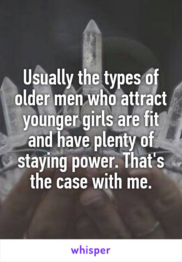 Usually the types of older men who attract younger girls are fit and have plenty of staying power. That's the case with me.