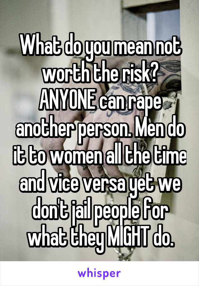 What do you mean not worth the risk? ANYONE can rape another person. Men do it to women all the time and vice versa yet we don't jail people for what they MIGHT do.
