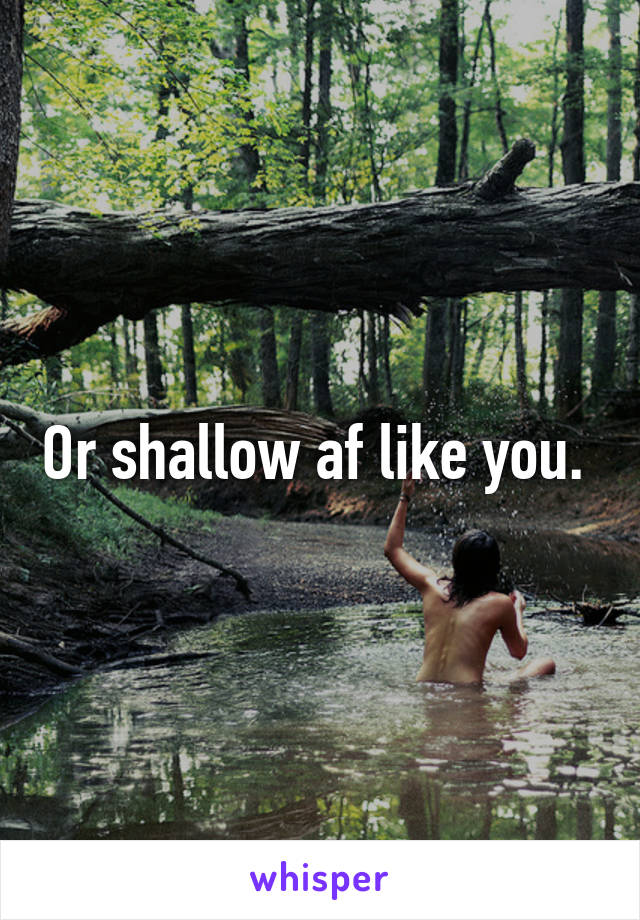 Or shallow af like you. 