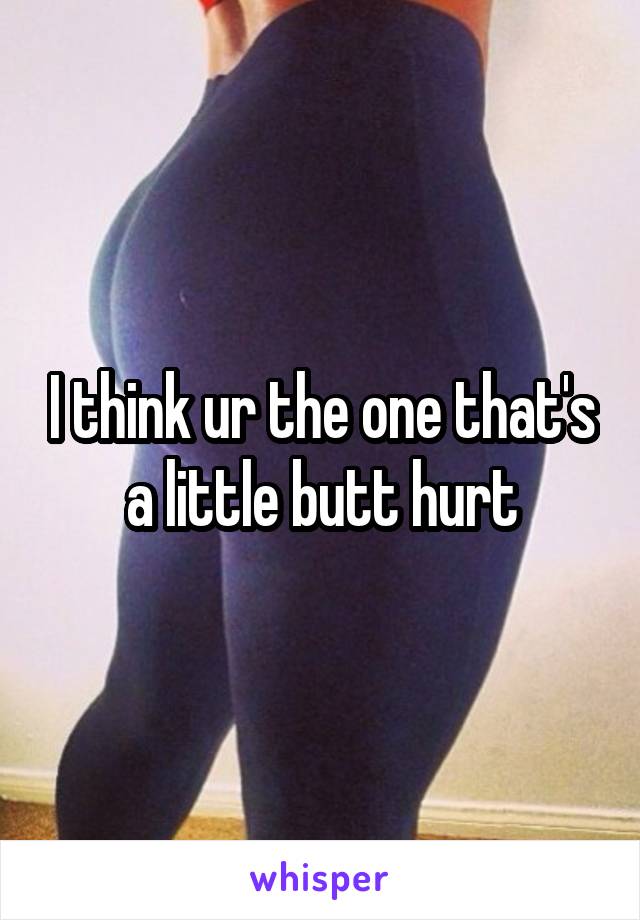 I think ur the one that's a little butt hurt