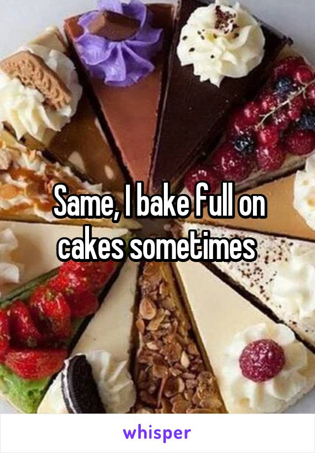 Same, I bake full on cakes sometimes 