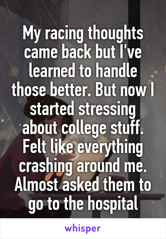 My racing thoughts came back but I've learned to handle those better. But now I started stressing about college stuff. Felt like everything crashing around me. Almost asked them to go to the hospital