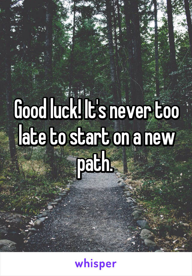 Good luck! It's never too late to start on a new path. 
