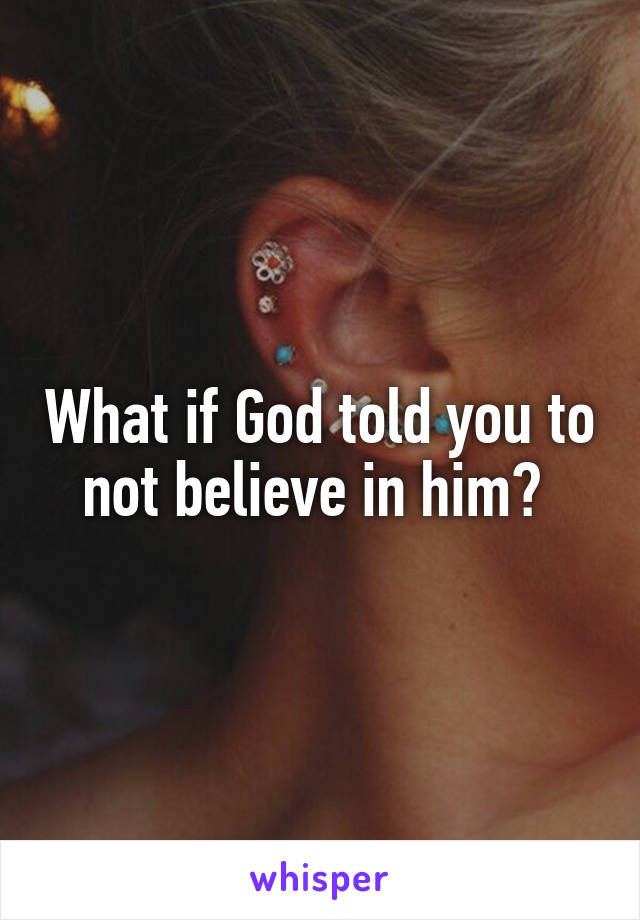 What if God told you to not believe in him? 
