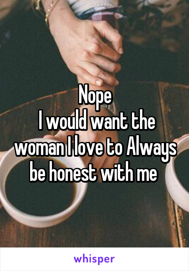 Nope
 I would want the woman I love to Always be honest with me 