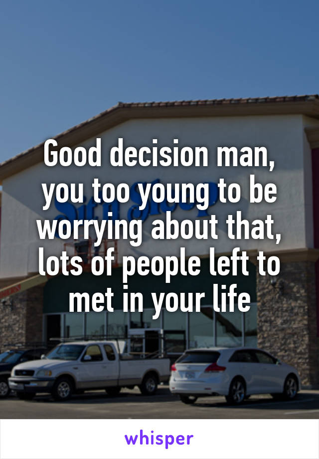 Good decision man, you too young to be worrying about that, lots of people left to met in your life