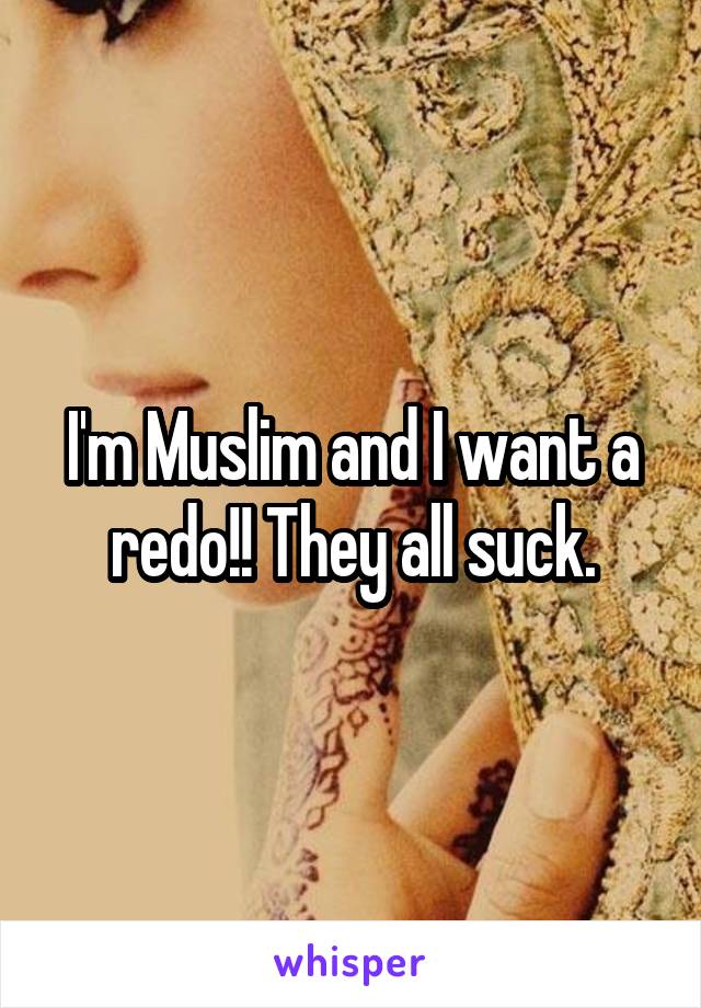 I'm Muslim and I want a redo!! They all suck.