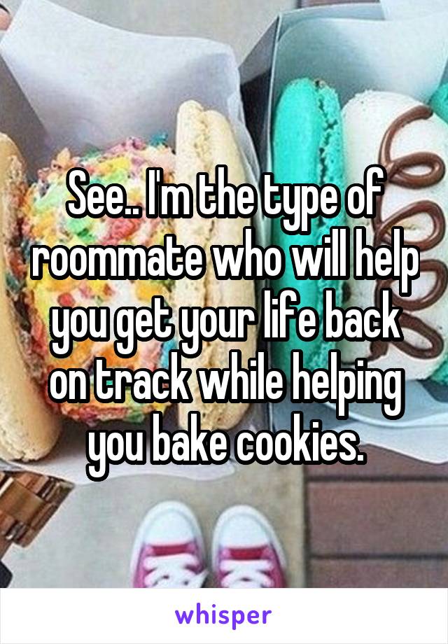See.. I'm the type of roommate who will help you get your life back on track while helping you bake cookies.
