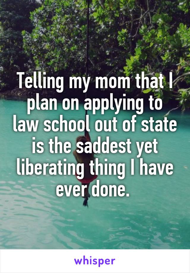 Telling my mom that I plan on applying to law school out of state is the saddest yet liberating thing I have ever done. 