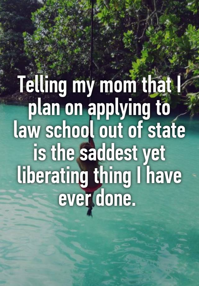 Telling my mom that I plan on applying to law school out of state is the saddest yet liberating thing I have ever done. 