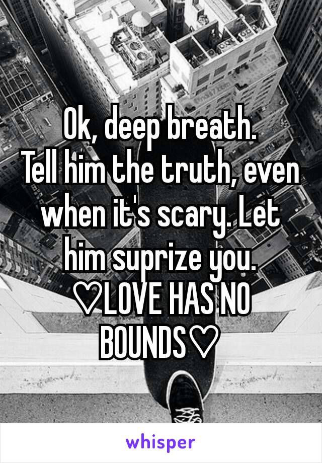 Ok, deep breath.
Tell him the truth, even when it's scary. Let him suprize you.
♡LOVE HAS NO BOUNDS♡