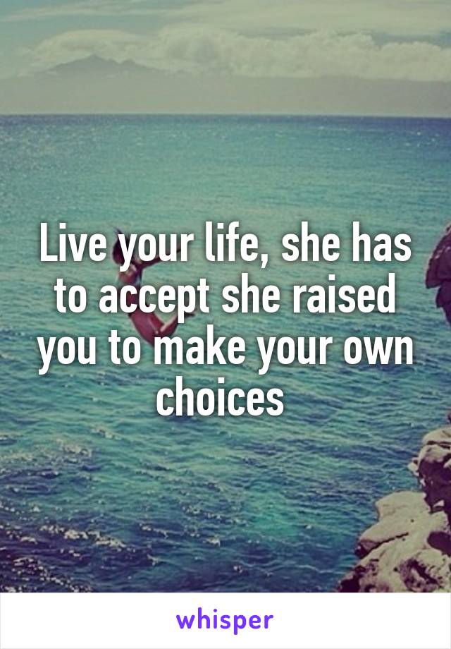 Live your life, she has to accept she raised you to make your own choices 