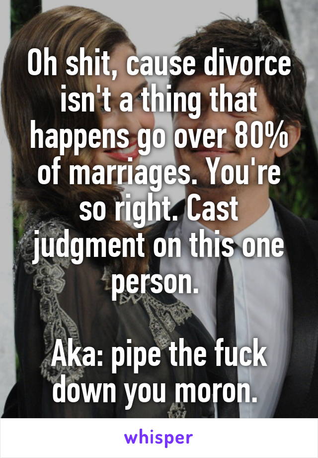 Oh shit, cause divorce isn't a thing that happens go over 80% of marriages. You're so right. Cast judgment on this one person. 

Aka: pipe the fuck down you moron. 