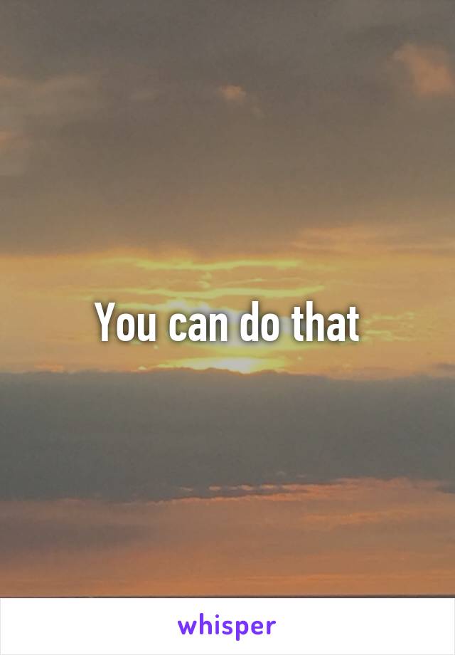 You can do that