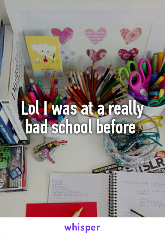 Lol I was at a really bad school before 