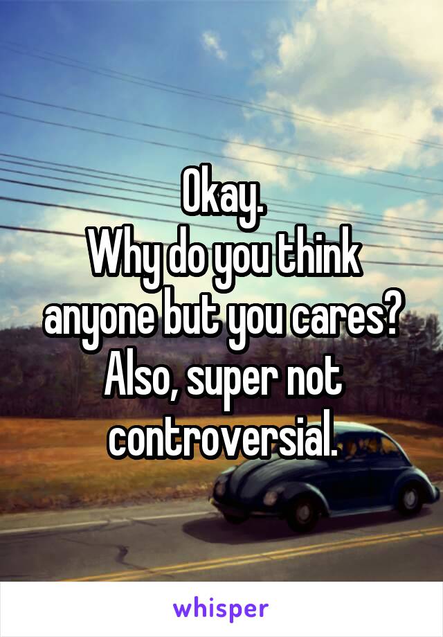 Okay.
Why do you think anyone but you cares?
Also, super not controversial.