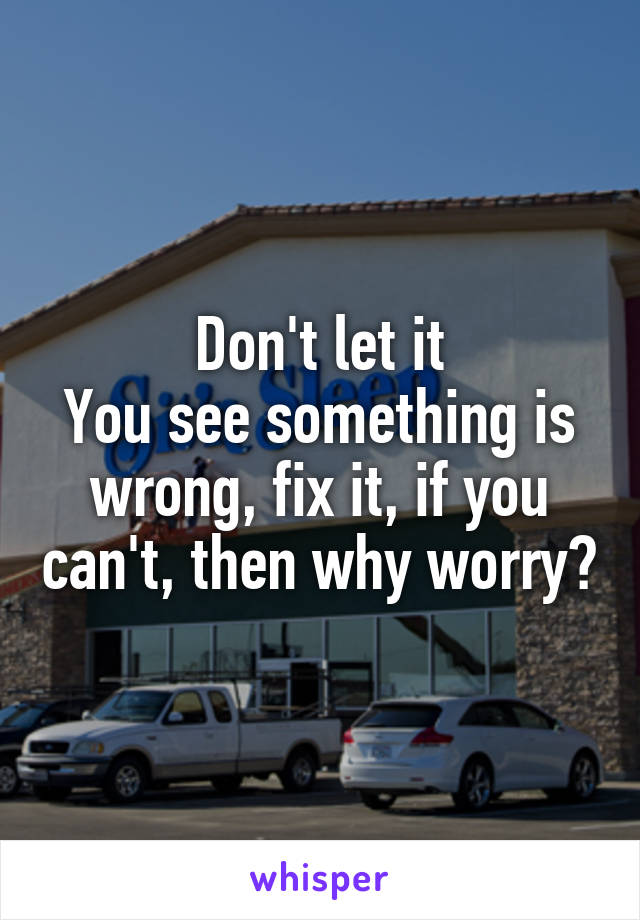 Don't let it
You see something is wrong, fix it, if you can't, then why worry?