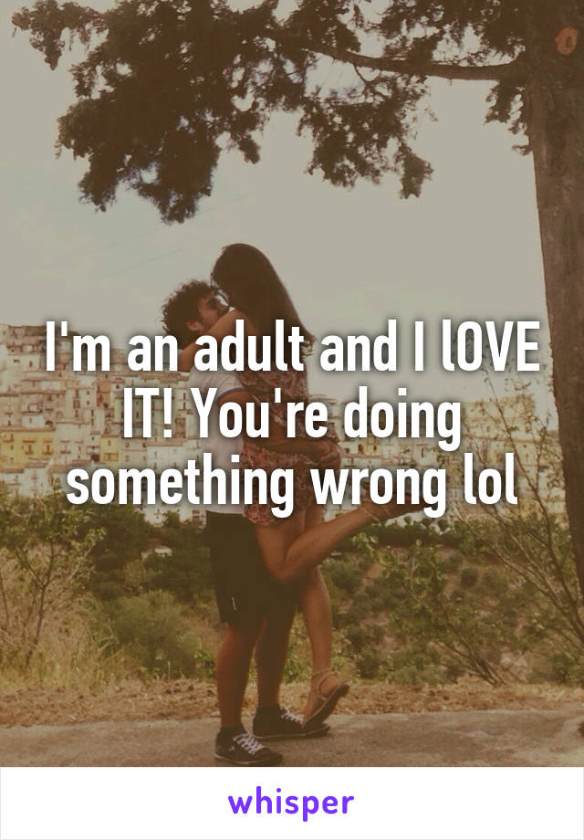 I'm an adult and I lOVE IT! You're doing something wrong lol