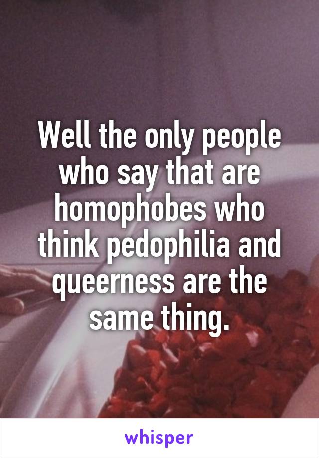 Well the only people who say that are homophobes who think pedophilia and queerness are the same thing.