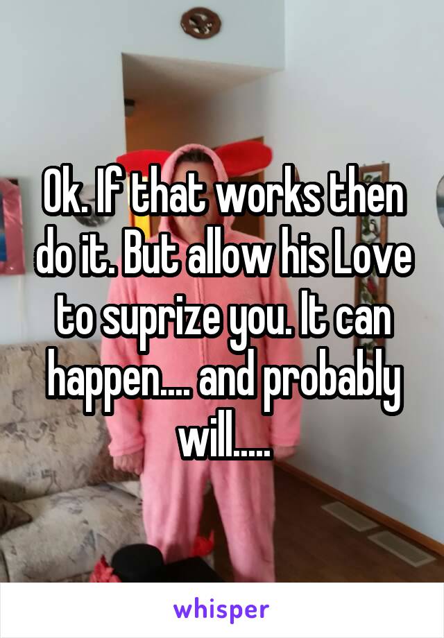 Ok. If that works then do it. But allow his Love to suprize you. It can happen.... and probably will.....