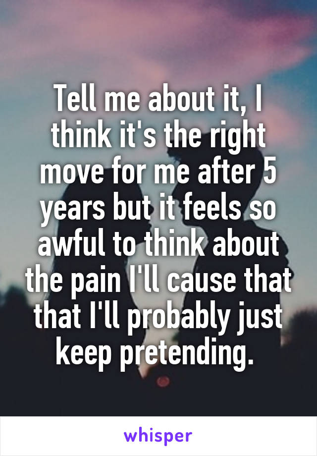 Tell me about it, I think it's the right move for me after 5 years but it feels so awful to think about the pain I'll cause that that I'll probably just keep pretending. 