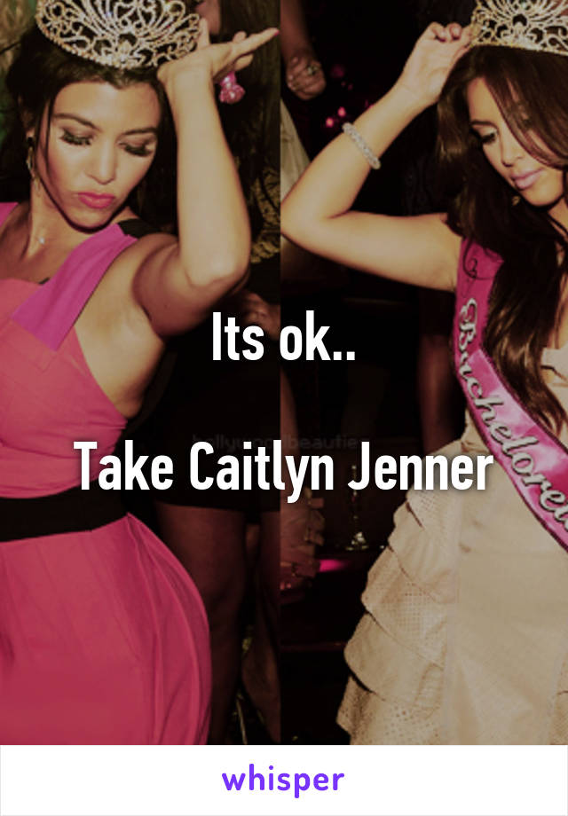 Its ok..

Take Caitlyn Jenner