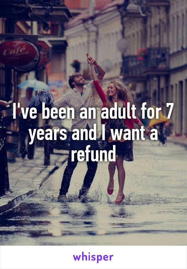 I've been an adult for 7 years and I want a refund