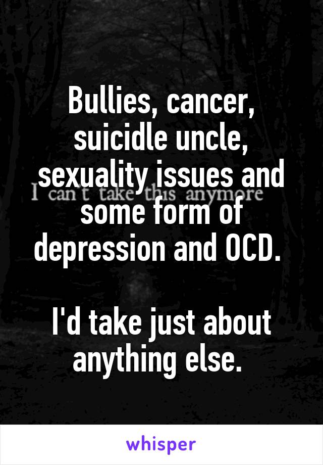 Bullies, cancer, suicidle uncle, sexuality issues and some form of depression and OCD. 

I'd take just about anything else. 