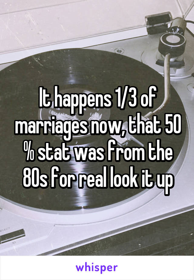 It happens 1/3 of marriages now, that 50 % stat was from the 80s for real look it up