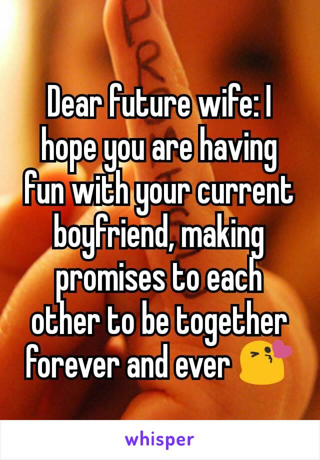 Dear future wife: I hope you are having fun with your current boyfriend, making promises to each other to be together forever and ever 😘
