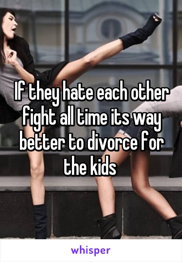 If they hate each other fight all time its way better to divorce for the kids 