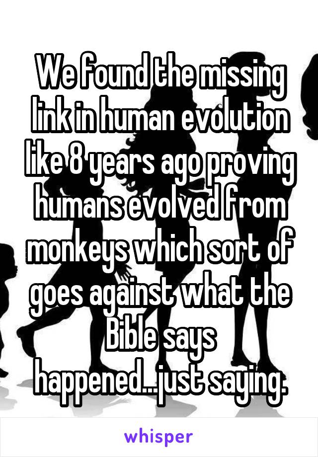We found the missing link in human evolution like 8 years ago proving humans evolved from monkeys which sort of goes against what the Bible says happened...just saying.