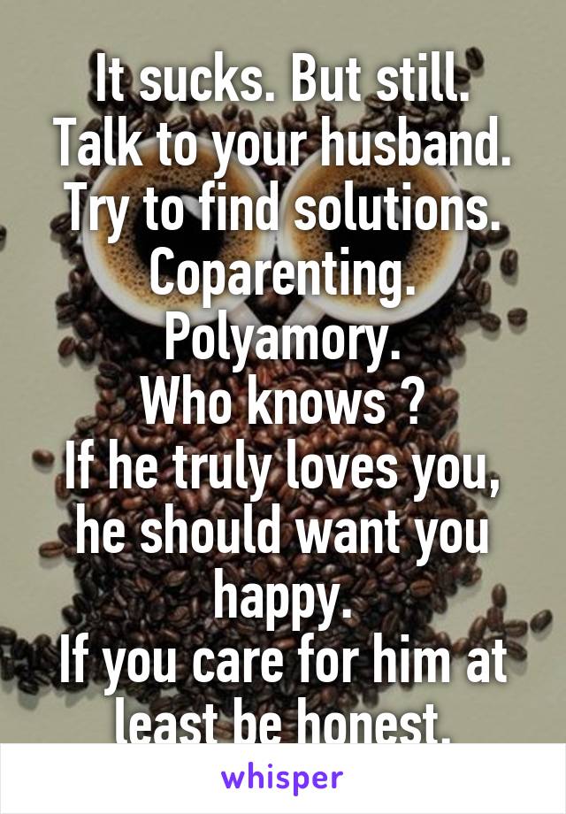 It sucks. But still.
Talk to your husband. Try to find solutions. Coparenting. Polyamory.
Who knows ?
If he truly loves you, he should want you happy.
If you care for him at least be honest.