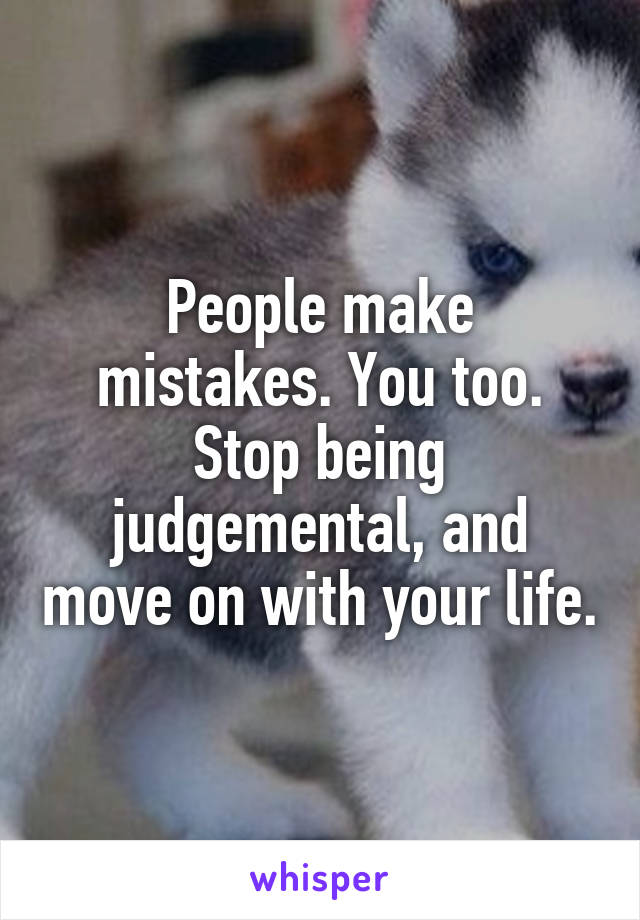 People make mistakes. You too.
Stop being judgemental, and move on with your life.