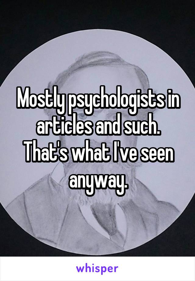 Mostly psychologists in articles and such. That's what I've seen anyway.