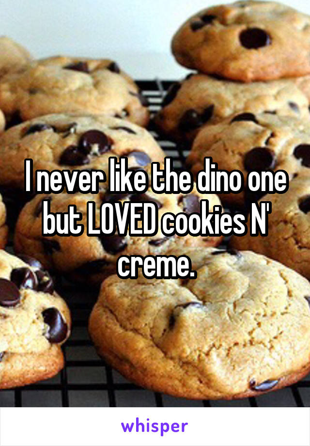 I never like the dino one but LOVED cookies N' creme.