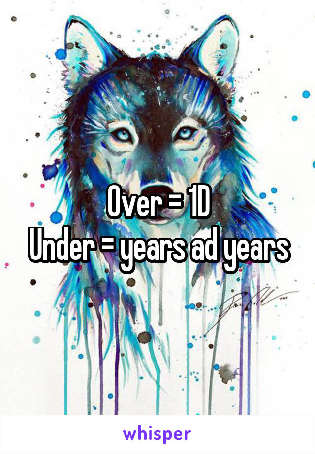 Over = 1D
Under = years ad years