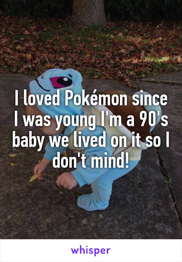 I loved Pokémon since I was young I'm a 90's baby we lived on it so I don't mind!