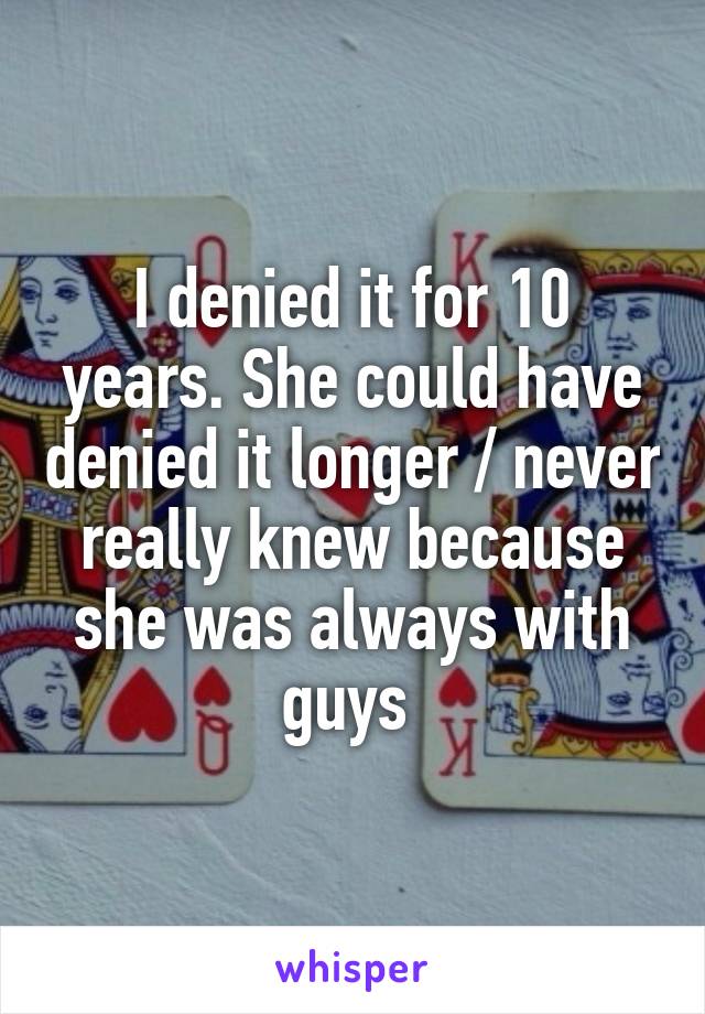 I denied it for 10 years. She could have denied it longer / never really knew because she was always with guys 