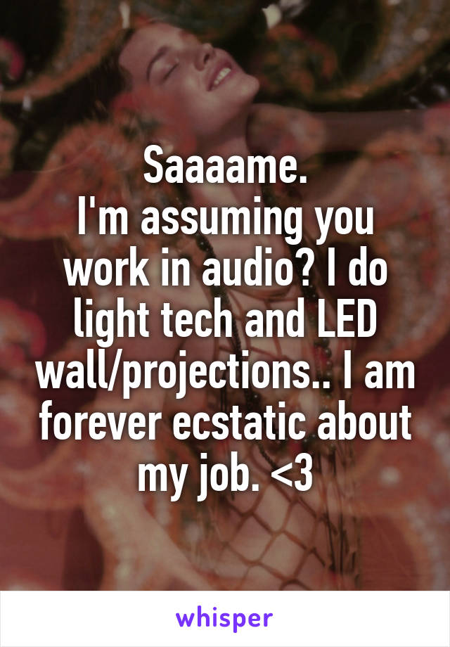 Saaaame.
I'm assuming you work in audio? I do light tech and LED wall/projections.. I am forever ecstatic about my job. <3