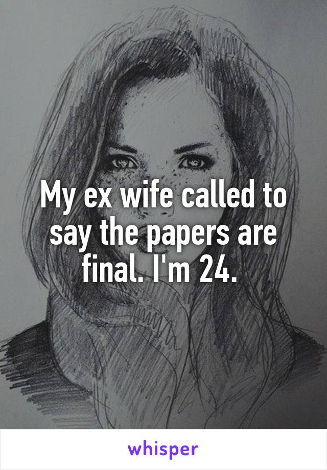 My ex wife called to say the papers are final. I'm 24. 