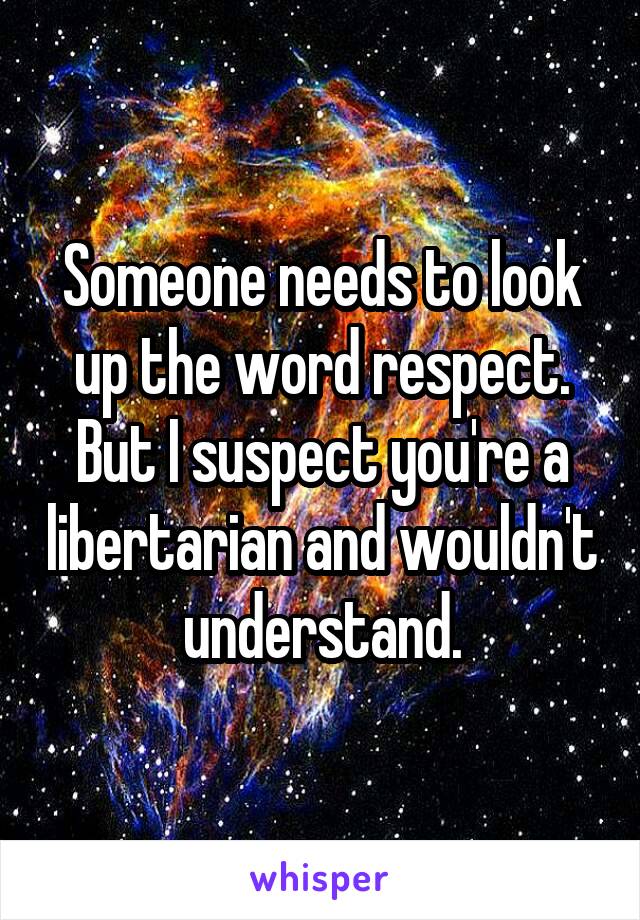 Someone needs to look up the word respect.
But I suspect you're a libertarian and wouldn't understand.