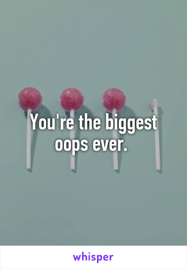 You're the biggest oops ever. 