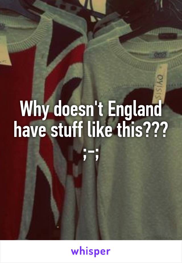 Why doesn't England have stuff like this??? ;-;