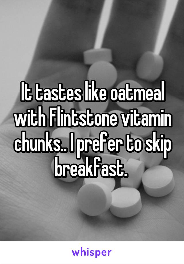 It tastes like oatmeal with Flintstone vitamin chunks.. I prefer to skip breakfast. 
