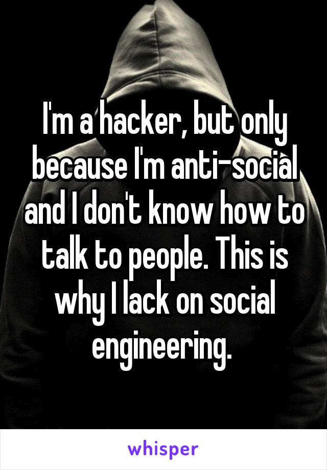 I'm a hacker, but only because I'm anti-social and I don't know how to talk to people. This is why I lack on social engineering. 