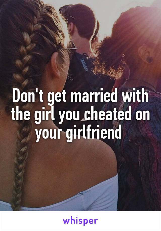 Don't get married with the girl you cheated on your girlfriend 