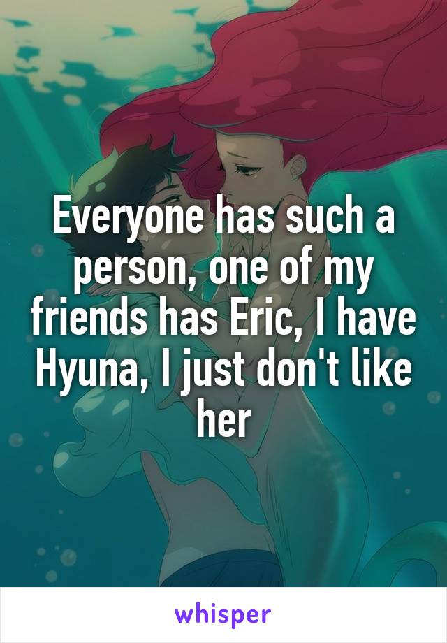 Everyone has such a person, one of my friends has Eric, I have Hyuna, I just don't like her