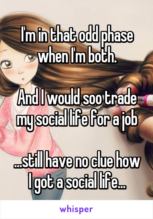 I'm in that odd phase when I'm both.

And I would soo trade my social life for a job

...still have no clue how I got a social life...