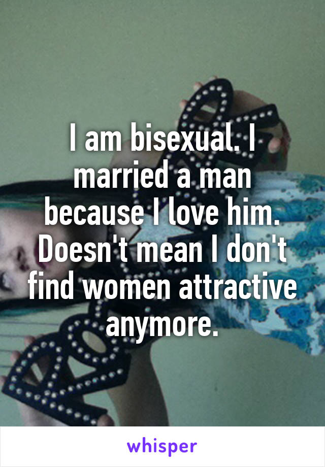 I am bisexual. I married a man because I love him. Doesn't mean I don't find women attractive anymore.